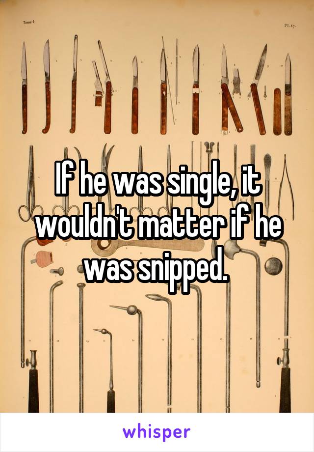 If he was single, it wouldn't matter if he was snipped. 