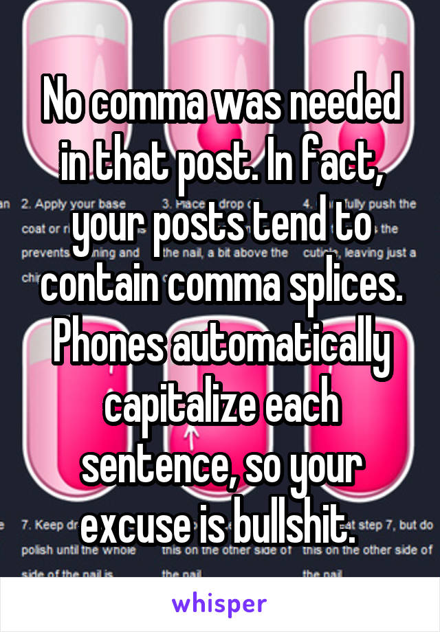 No comma was needed in that post. In fact, your posts tend to contain comma splices. Phones automatically capitalize each sentence, so your excuse is bullshit. 