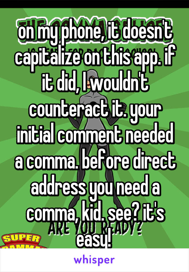 on my phone, it doesn't capitalize on this app. if it did, I wouldn't counteract it. your initial comment needed a comma. before direct address you need a comma, kid. see? it's easy! 