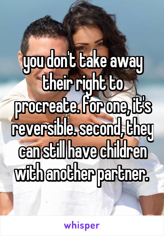 you don't take away their right to procreate. for one, it's reversible. second, they can still have children with another partner. 