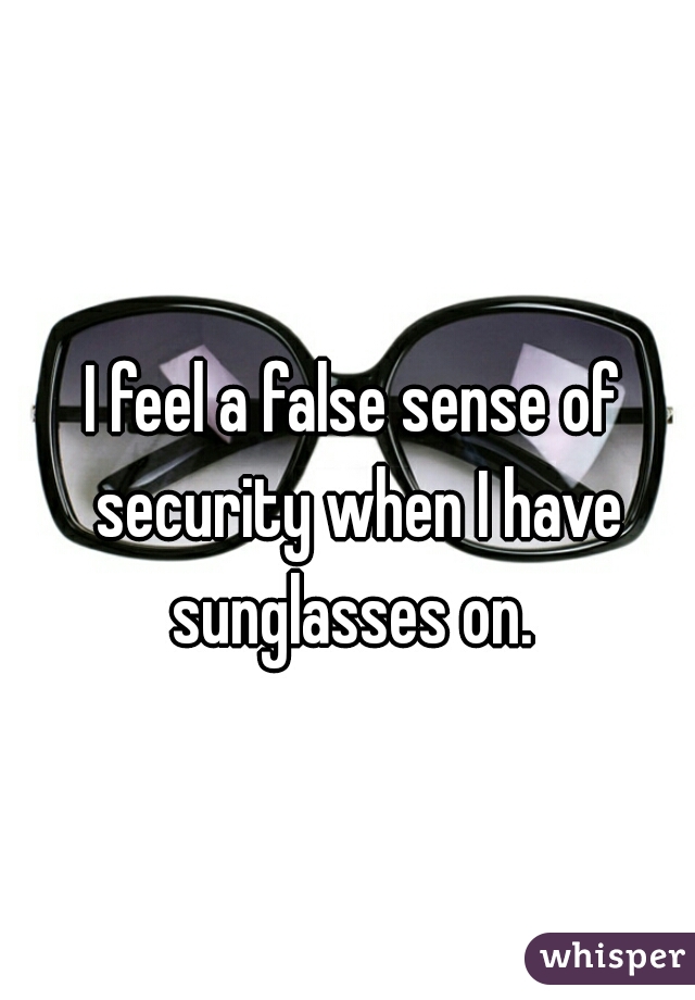 I feel a false sense of security when I have sunglasses on. 