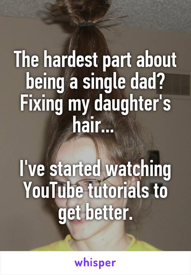 The hardest part about being a single dad? Fixing my daughter's hair... 

I've started watching YouTube tutorials to get better.