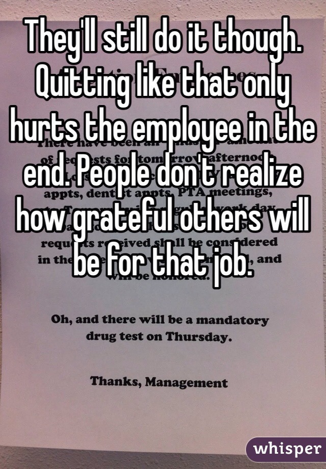 They'll still do it though. Quitting like that only hurts the employee in the end. People don't realize how grateful others will be for that job.