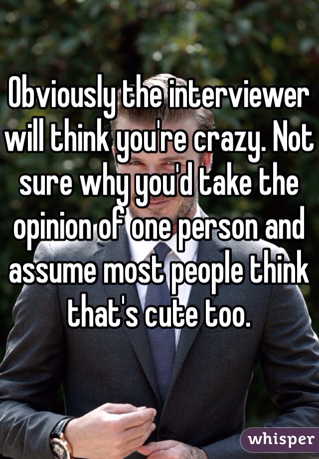 Obviously the interviewer will think you're crazy. Not sure why you'd take the opinion of one person and assume most people think that's cute too.