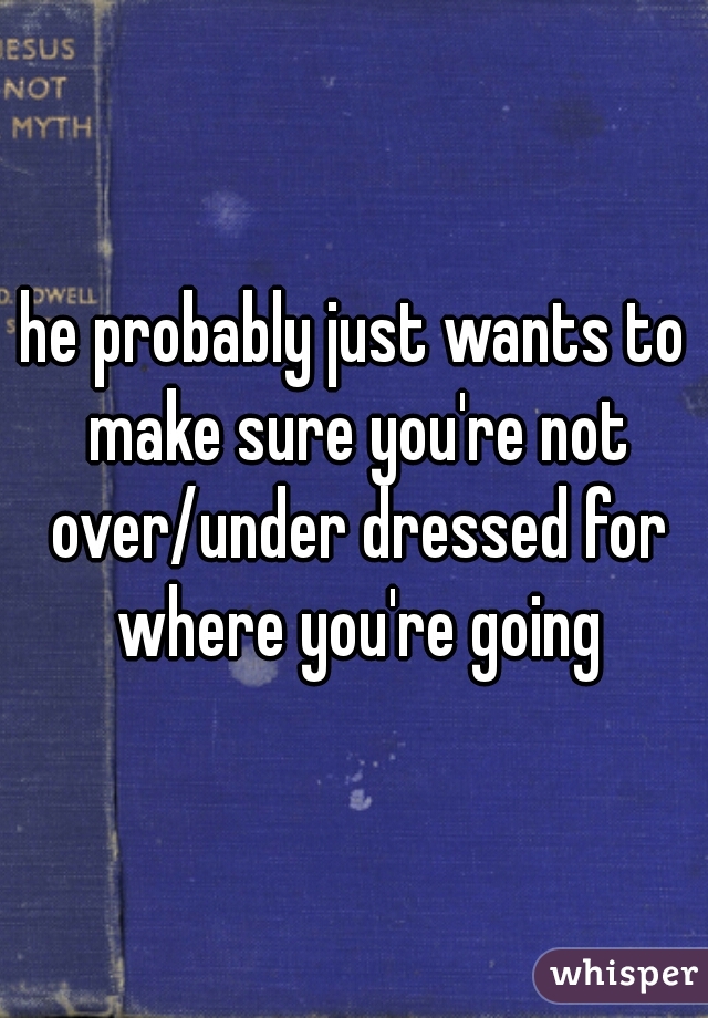 he probably just wants to make sure you're not over/under dressed for where you're going