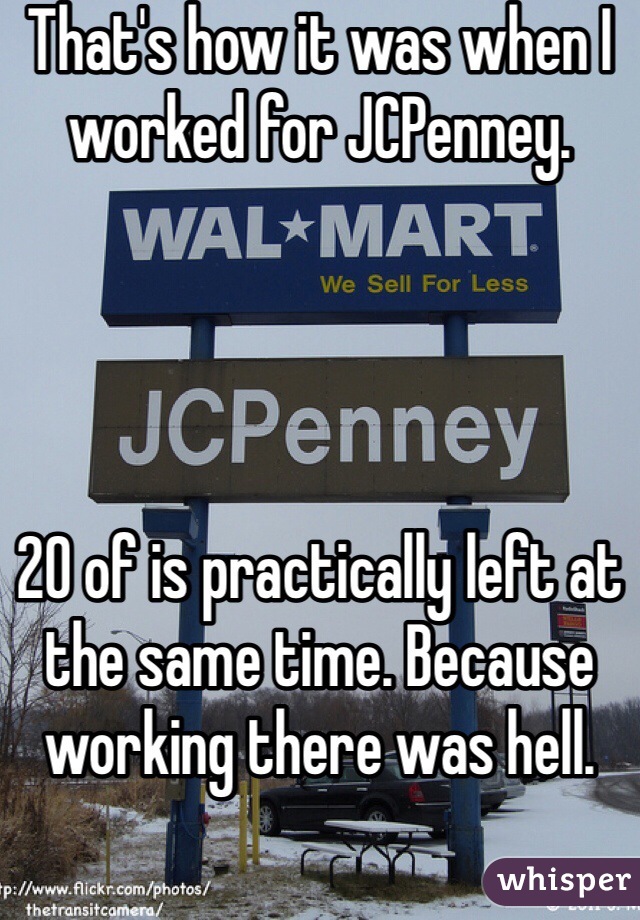 That's how it was when I worked for JCPenney.




20 of is practically left at the same time. Because working there was hell.