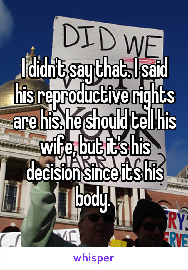 I didn't say that. I said his reproductive rights are his. he should tell his wife, but it's his decision since its his body. 