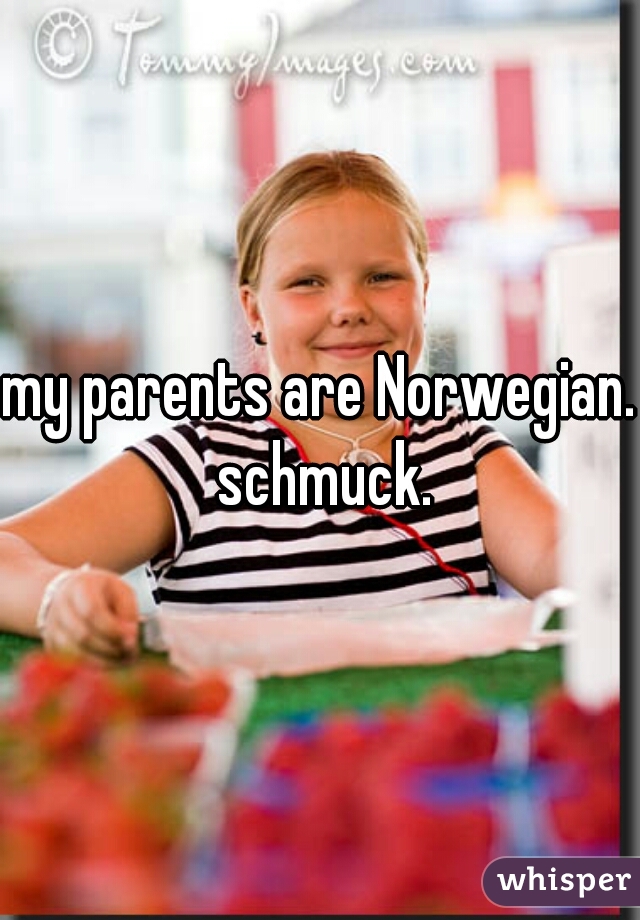 my parents are Norwegian. schmuck.