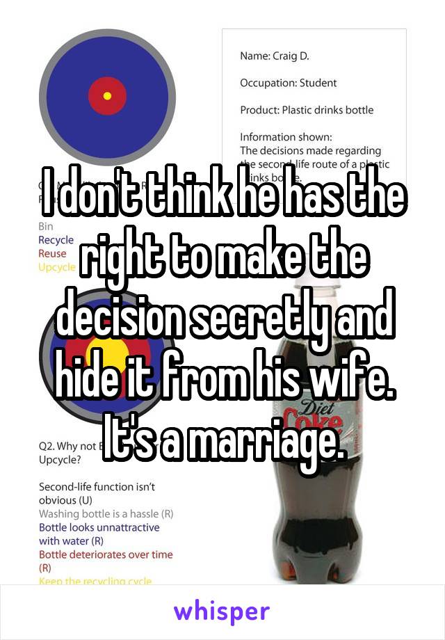 I don't think he has the right to make the decision secretly and hide it from his wife. It's a marriage.