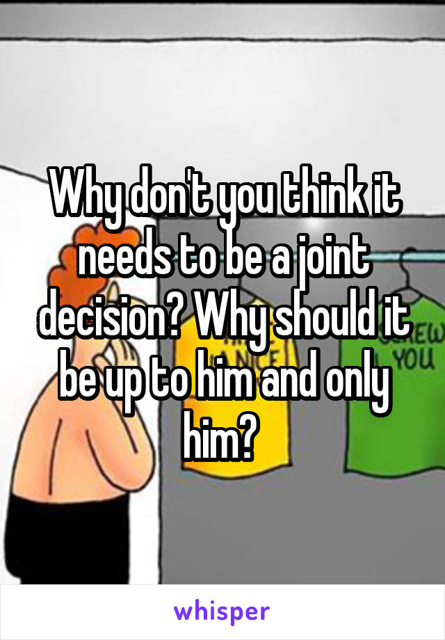 Why don't you think it needs to be a joint decision? Why should it be up to him and only him? 