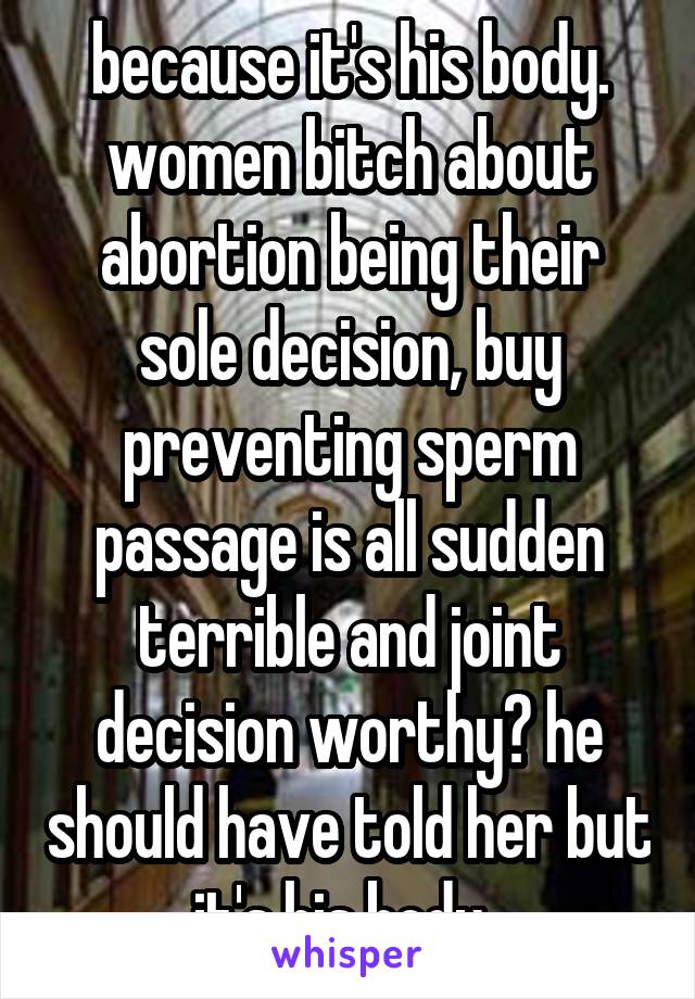 because it's his body. women bitch about abortion being their sole decision, buy preventing sperm passage is all sudden terrible and joint decision worthy? he should have told her but it's his body. 