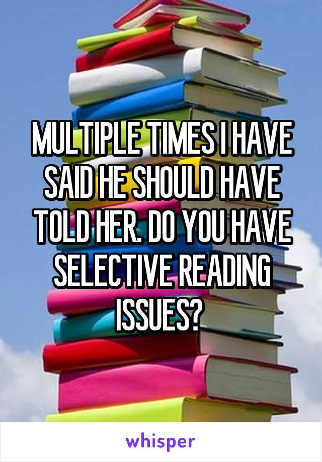 MULTIPLE TIMES I HAVE SAID HE SHOULD HAVE TOLD HER. DO YOU HAVE SELECTIVE READING ISSUES? 