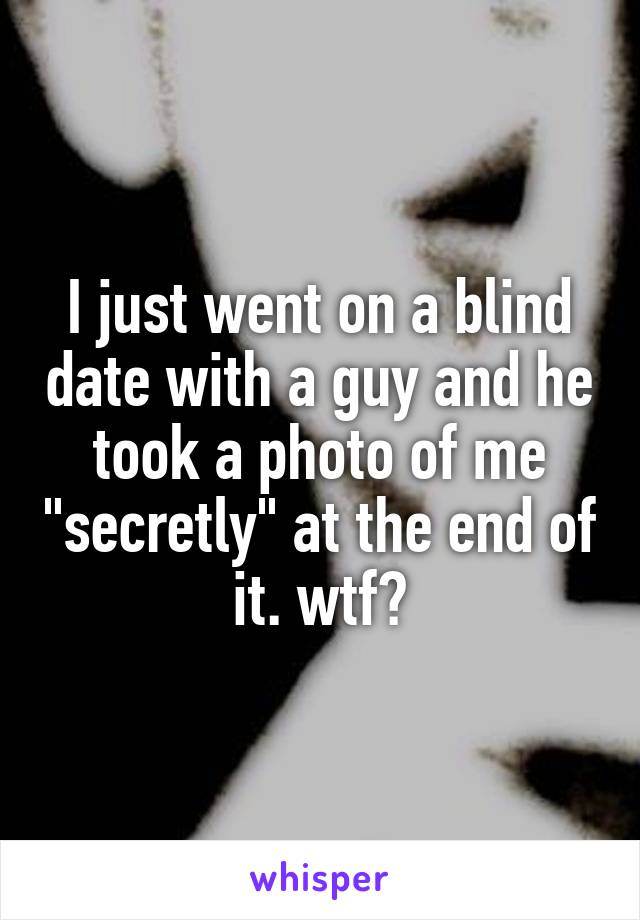 I just went on a blind date with a guy and he took a photo of me "secretly" at the end of it. wtf?