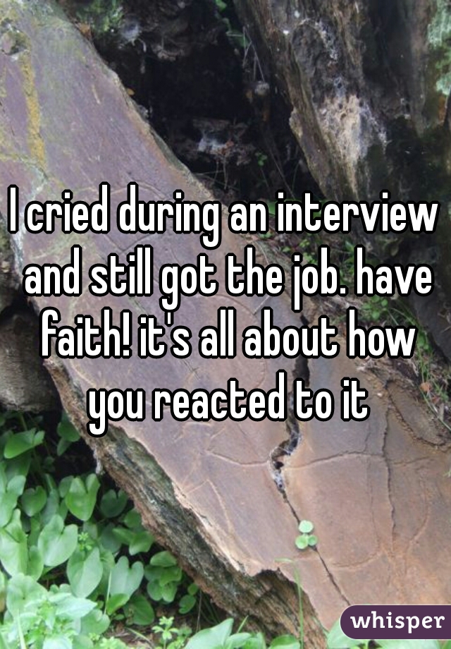 I cried during an interview and still got the job. have faith! it's all about how you reacted to it