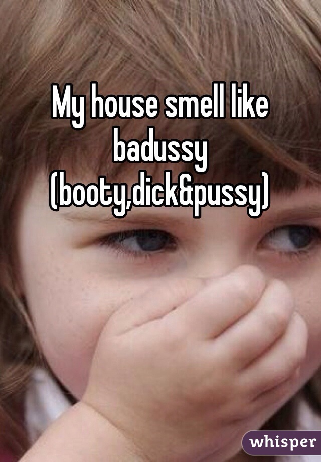 My house smell like badussy (booty,dick&pussy)