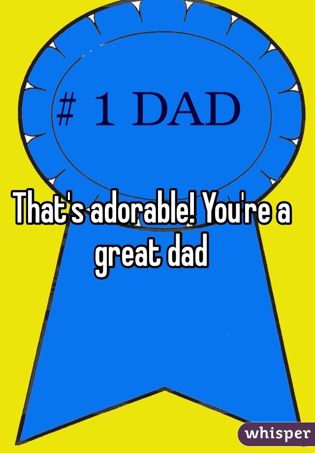 That's adorable! You're a great dad