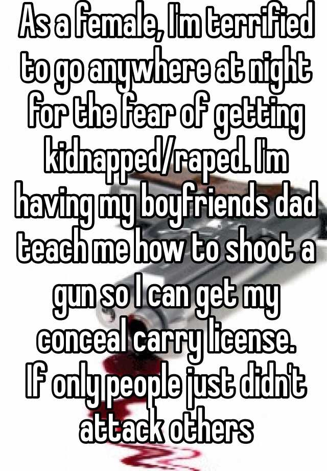 As a female, I'm terrified to go anywhere at night for the fear of getting kidnapped/raped. I'm having my boyfriends dad teach me how to shoot a gun so I can get my conceal carry license.
If only people just didn't attack others 