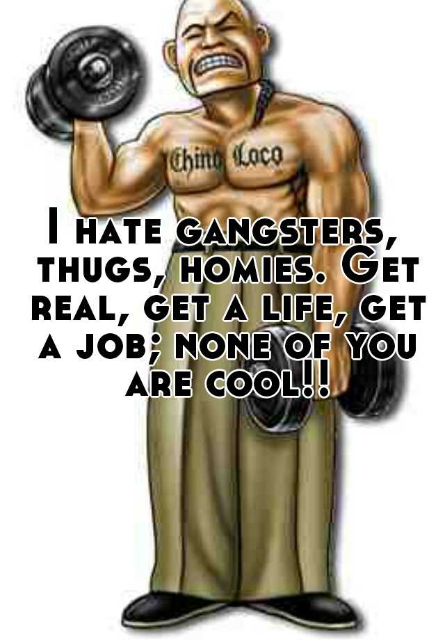 I hate gangsters, thugs, homies. Get real, get a life, get a job; none ...