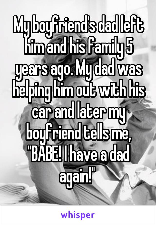 My boyfriend's dad left him and his family 5 years ago. My dad was helping him out with his car and later my boyfriend tells me, "BABE! I have a dad again!" 
