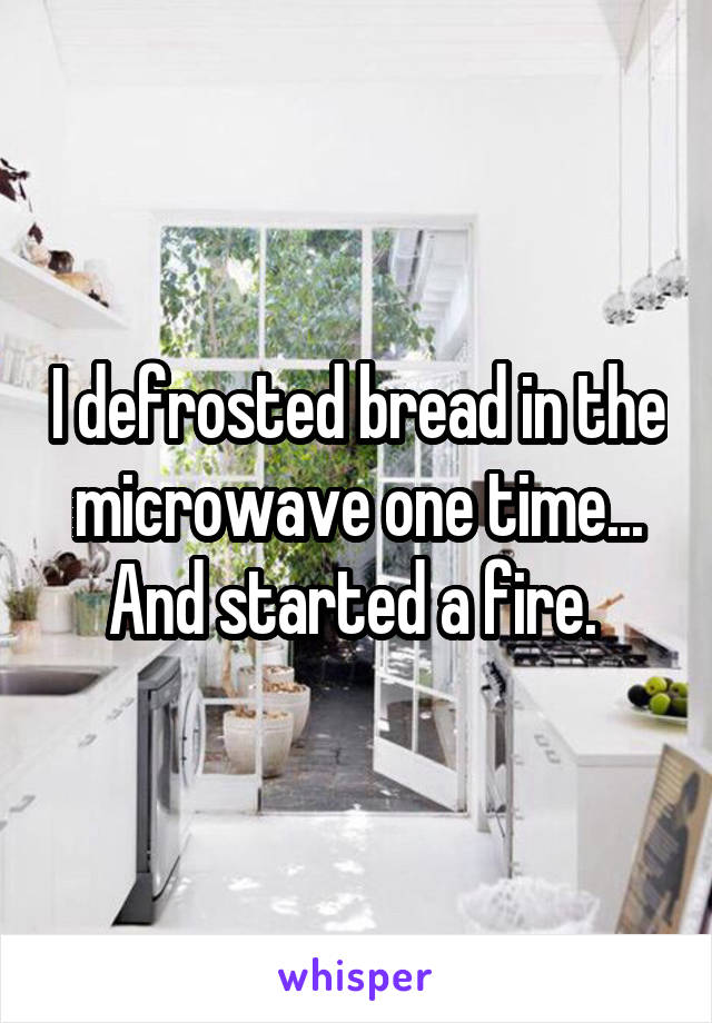 I defrosted bread in the microwave one time... And started a fire. 