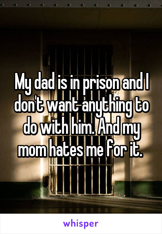 My dad is in prison and I don't want anything to do with him. And my mom hates me for it. 