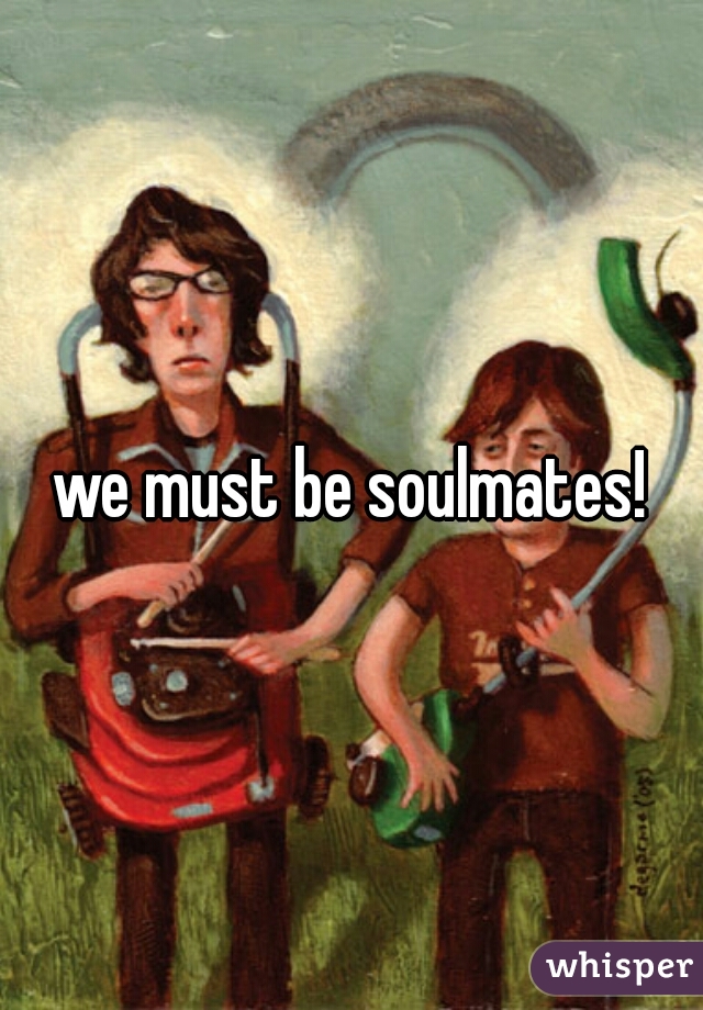 we must be soulmates!