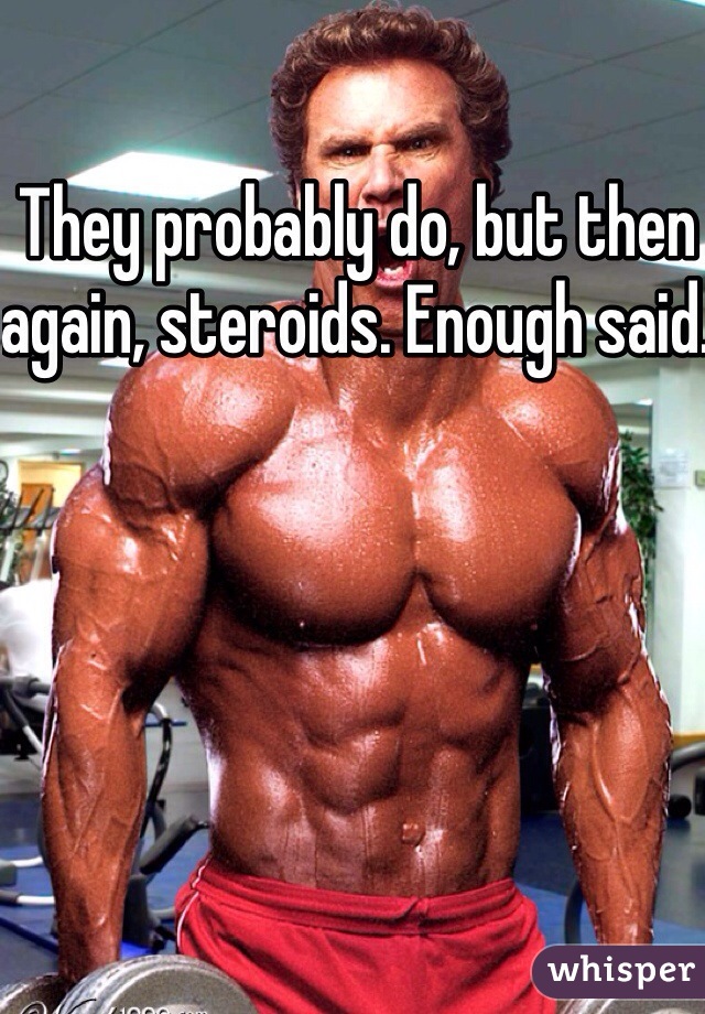 They probably do, but then again, steroids. Enough said. 