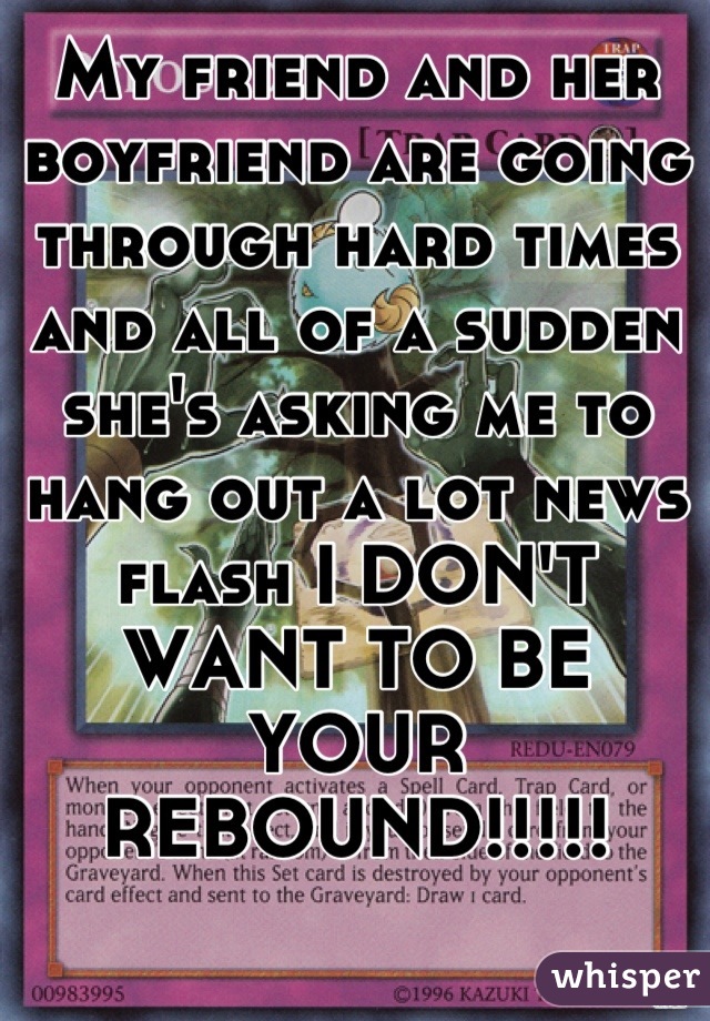 My friend and her boyfriend are going through hard times and all of a sudden she's asking me to hang out a lot news flash I DON'T WANT TO BE YOUR REBOUND!!!!!