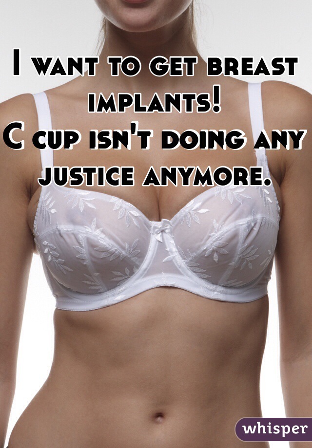 I want to get breast implants!
C cup isn't doing any justice anymore.