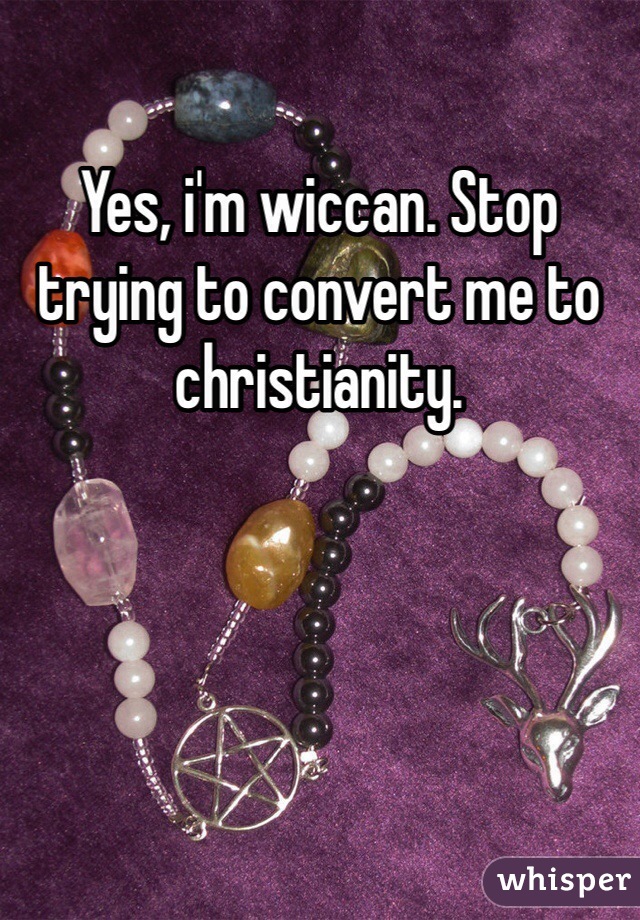 Yes, i'm wiccan. Stop trying to convert me to christianity.