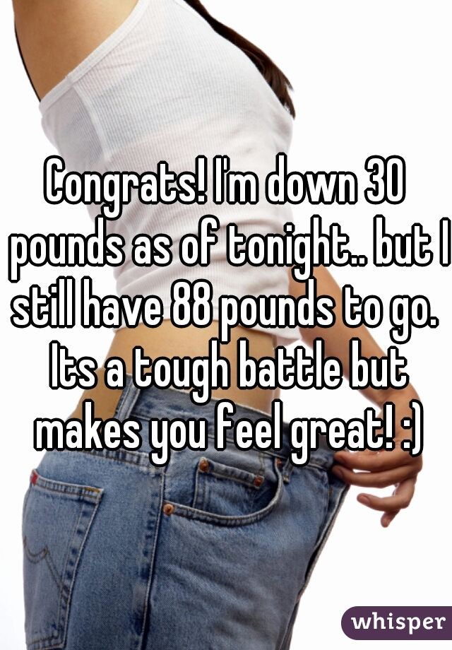 Congrats! I'm down 30 pounds as of tonight.. but I still have 88 pounds to go.  Its a tough battle but makes you feel great! :)