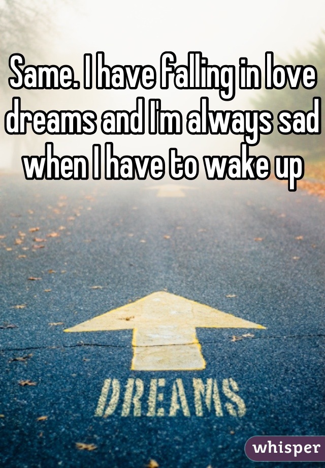 Same. I have falling in love dreams and I'm always sad when I have to wake up