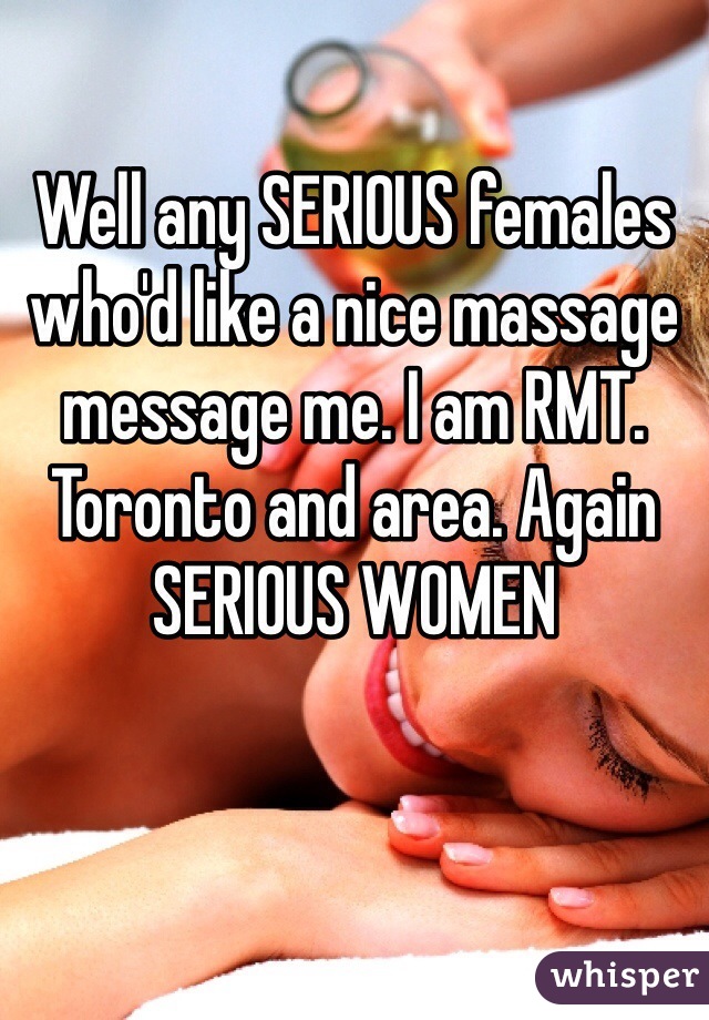 Well any SERIOUS females who'd like a nice massage message me. I am RMT. Toronto and area. Again SERIOUS WOMEN 