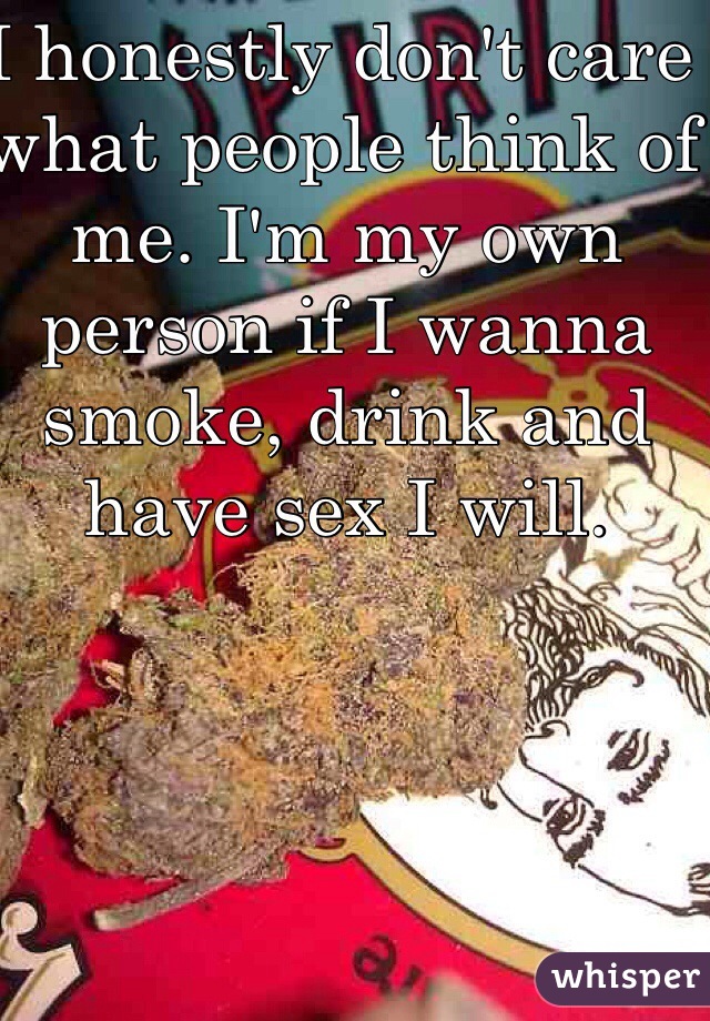I honestly don't care what people think of me. I'm my own person if I wanna smoke, drink and have sex I will. 