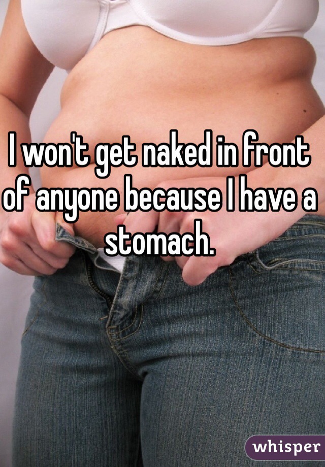 I won't get naked in front of anyone because I have a stomach. 