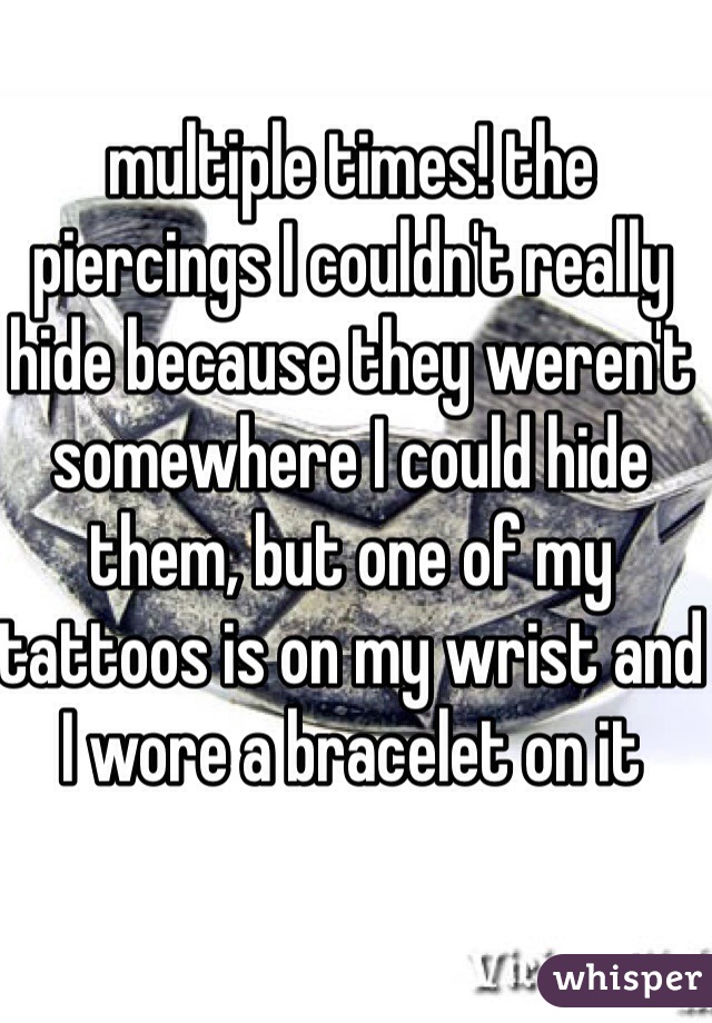 multiple times! the piercings I couldn't really hide because they weren't somewhere I could hide them, but one of my tattoos is on my wrist and I wore a bracelet on it 