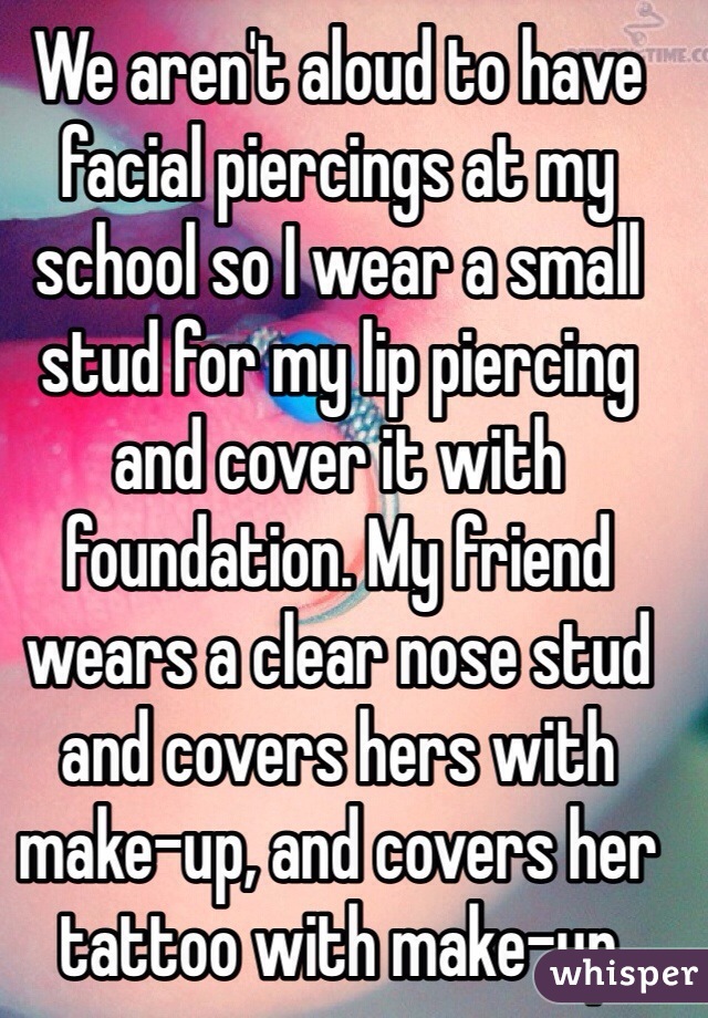 We aren't aloud to have facial piercings at my school so I wear a small stud for my lip piercing and cover it with foundation. My friend wears a clear nose stud and covers hers with make-up, and covers her tattoo with make-up