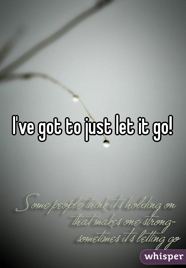I've got to just let it go!