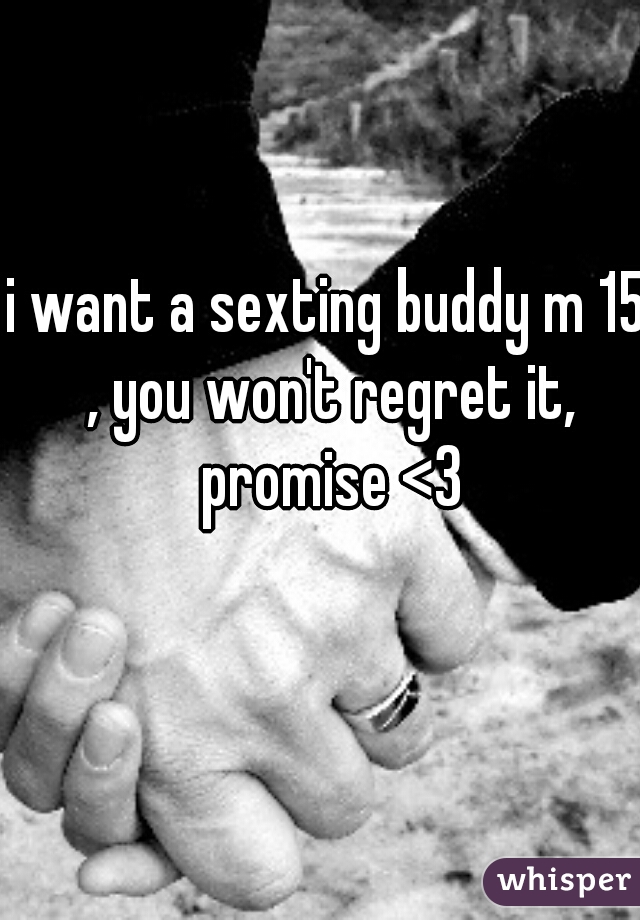 i want a sexting buddy m 15 , you won't regret it, promise <3