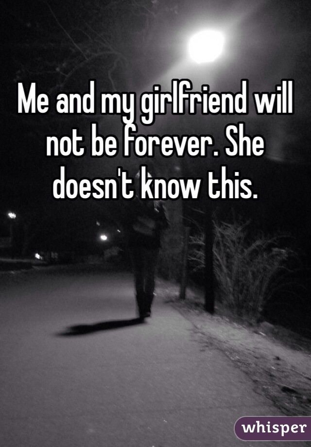 Me and my girlfriend will not be forever. She doesn't know this. 