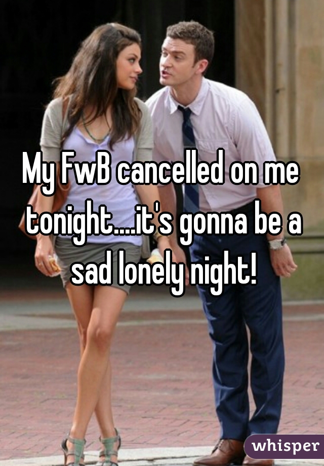 My FwB cancelled on me tonight....it's gonna be a sad lonely night!