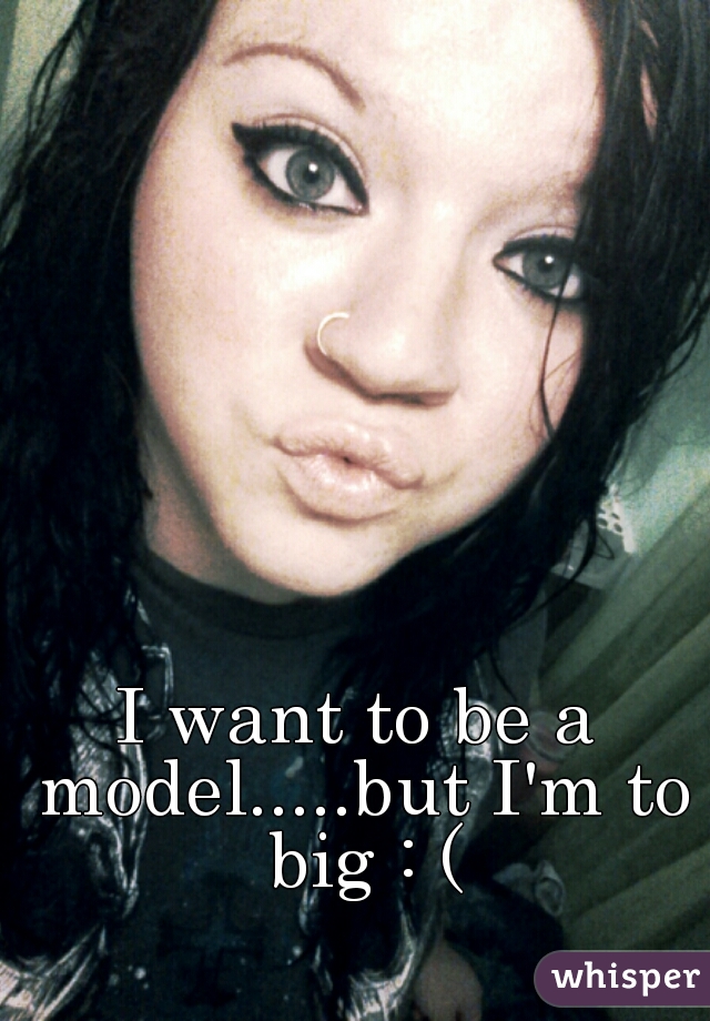 I want to be a model.....but I'm to big : (