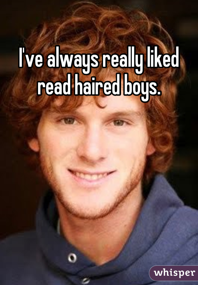 I've always really liked read haired boys.