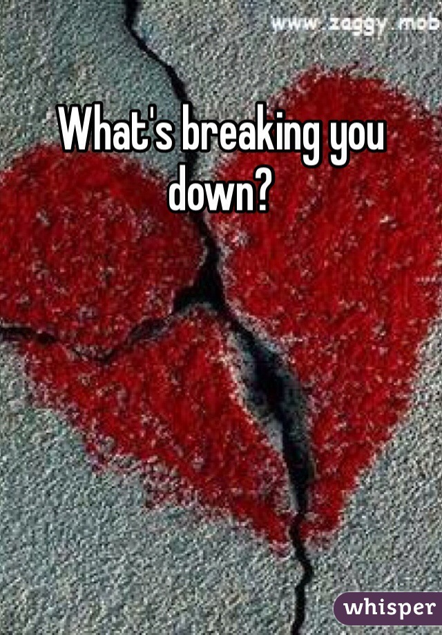 What's breaking you down?