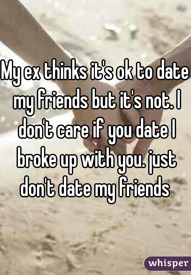 My ex thinks it's ok to date my friends but it's not. I don't care if you date I broke up with you. just don't date my friends 
