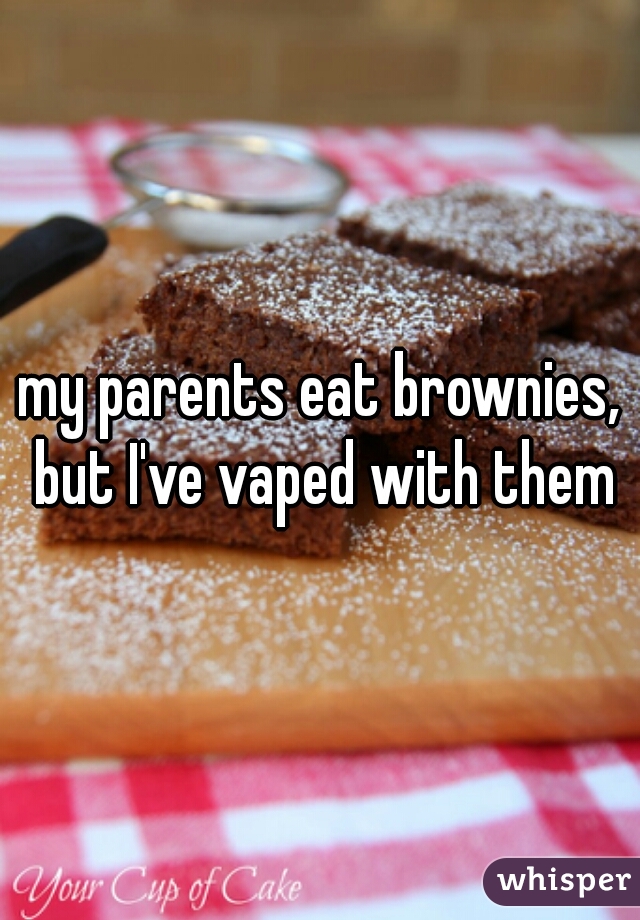 my parents eat brownies, but I've vaped with them