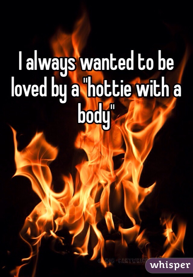 I always wanted to be loved by a "hottie with a body"