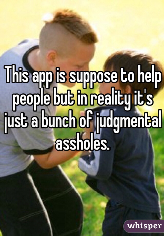 This app is suppose to help people but in reality it's just a bunch of judgmental assholes. 