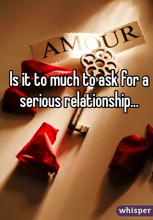 Is it to much to ask for a serious relationship...