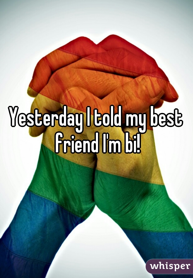 Yesterday I told my best friend I'm bi!